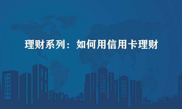 理财系列：如何用信用卡理财