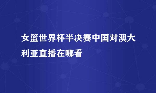 女篮世界杯半决赛中国对澳大利亚直播在哪看