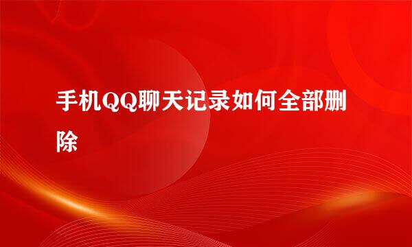 手机QQ聊天记录如何全部删除