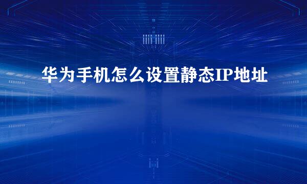 华为手机怎么设置静态IP地址