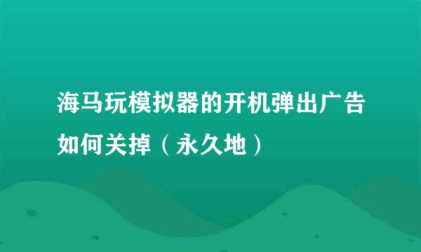 海马玩模拟器的开机弹出广告如何关掉（永久地）
