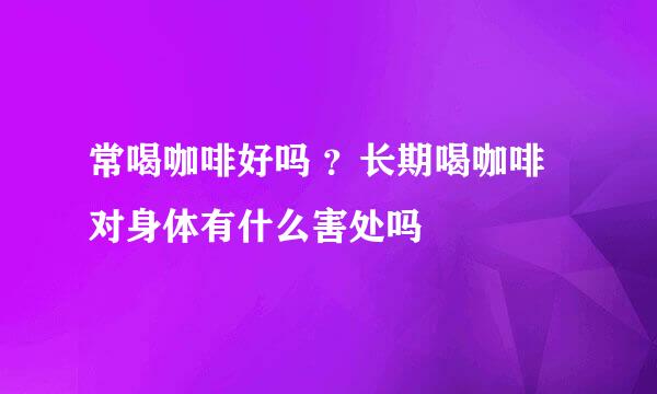 常喝咖啡好吗 ？长期喝咖啡对身体有什么害处吗