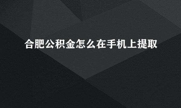 合肥公积金怎么在手机上提取