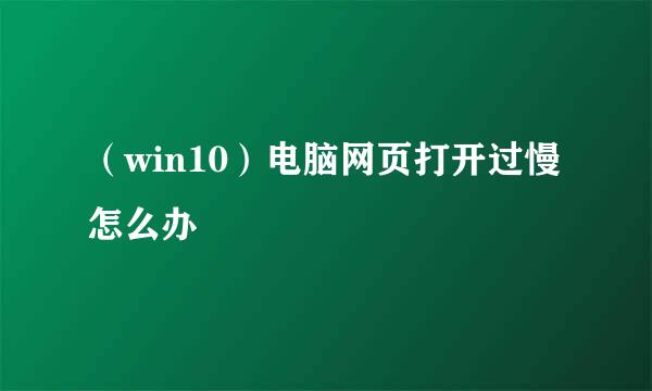 （win10）电脑网页打开过慢怎么办