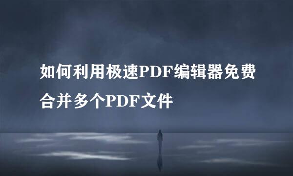 如何利用极速PDF编辑器免费合并多个PDF文件