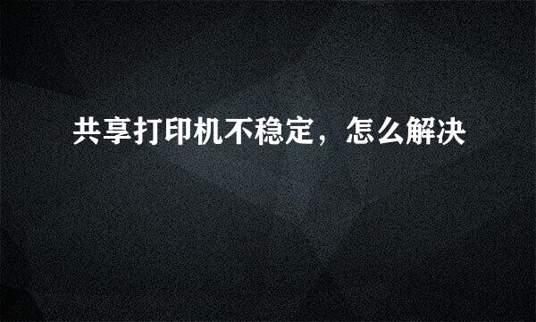 共享打印机不稳定，怎么解决