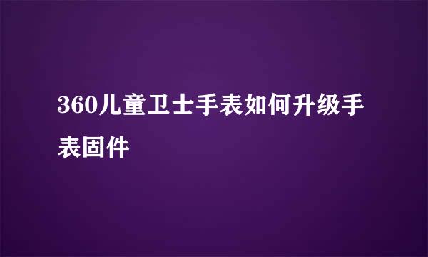 360儿童卫士手表如何升级手表固件