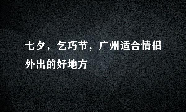 七夕，乞巧节，广州适合情侣外出的好地方