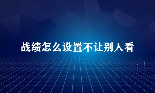 战绩怎么设置不让别人看