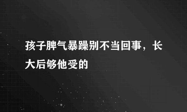 孩子脾气暴躁别不当回事，长大后够他受的