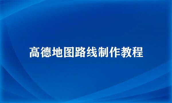高德地图路线制作教程