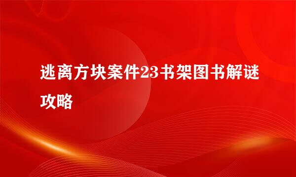 逃离方块案件23书架图书解谜攻略