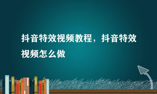抖音特效视频教程，抖音特效视频怎么做