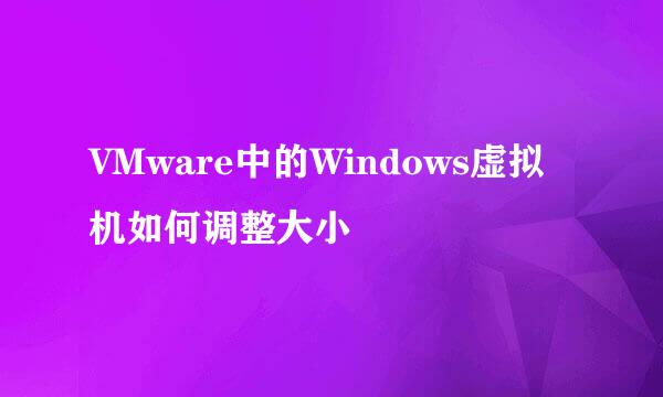 VMware中的Windows虚拟机如何调整大小