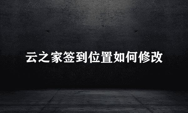 云之家签到位置如何修改
