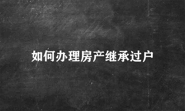 如何办理房产继承过户