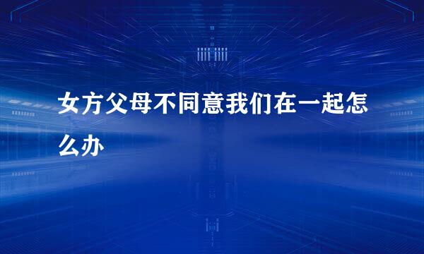 女方父母不同意我们在一起怎么办