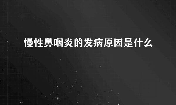 慢性鼻咽炎的发病原因是什么