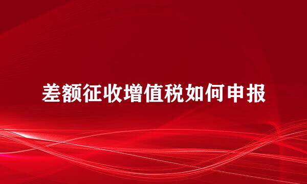 差额征收增值税如何申报