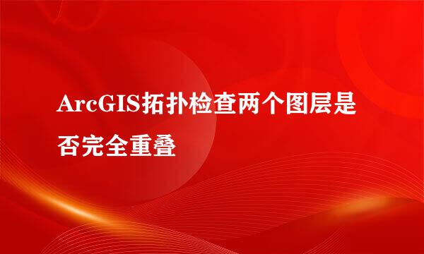 ArcGIS拓扑检查两个图层是否完全重叠
