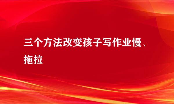 三个方法改变孩子写作业慢、拖拉