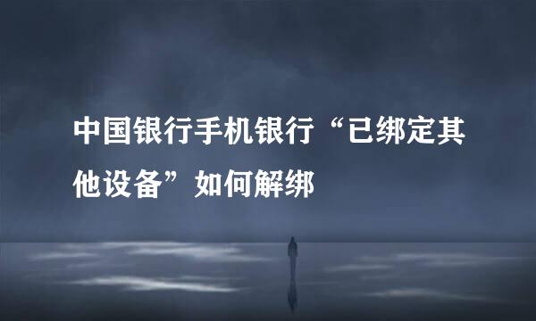 中国银行手机银行“已绑定其他设备”如何解绑