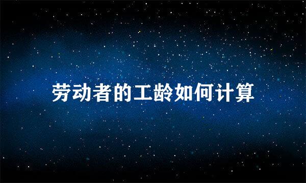 劳动者的工龄如何计算