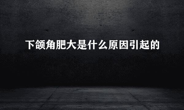 下颌角肥大是什么原因引起的