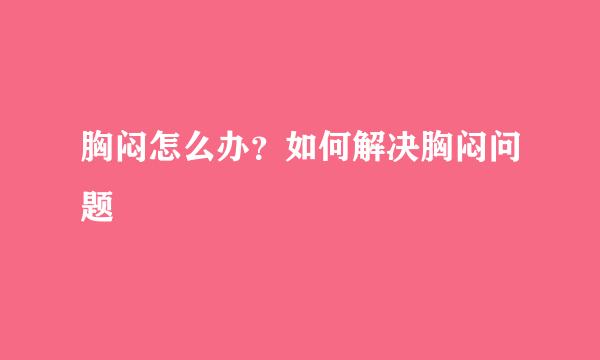 胸闷怎么办？如何解决胸闷问题