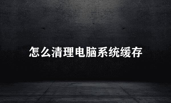 怎么清理电脑系统缓存