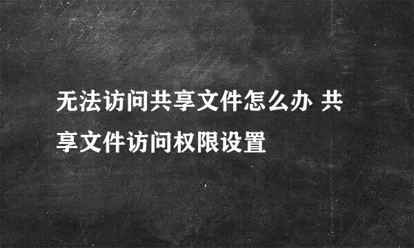 无法访问共享文件怎么办 共享文件访问权限设置