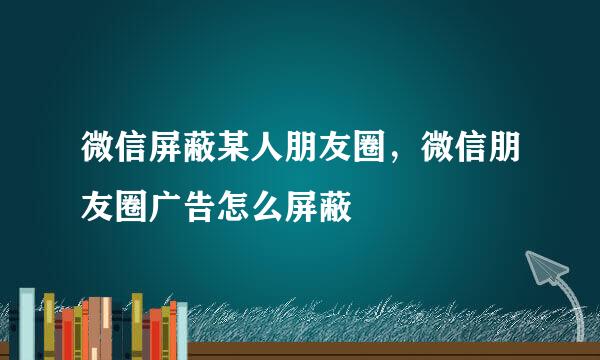 微信屏蔽某人朋友圈，微信朋友圈广告怎么屏蔽