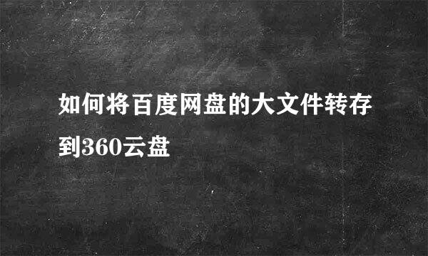 如何将百度网盘的大文件转存到360云盘