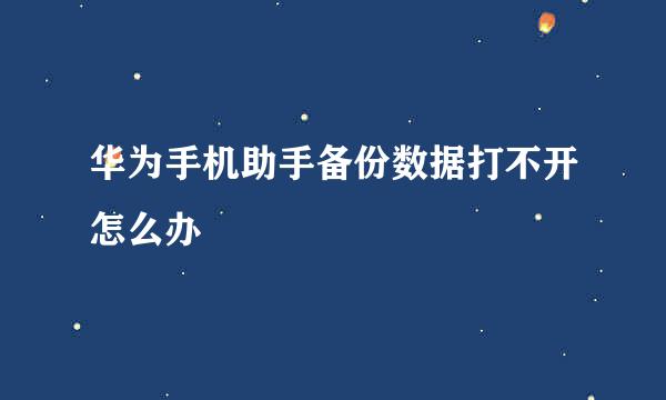 华为手机助手备份数据打不开怎么办
