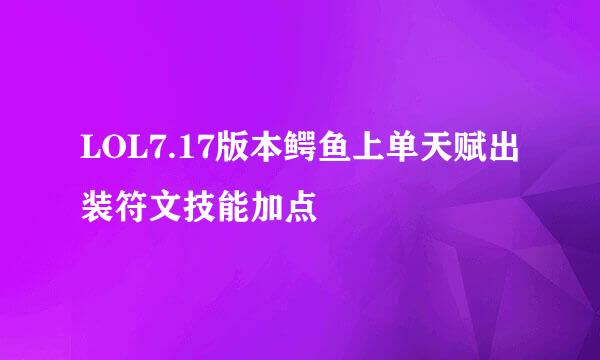 LOL7.17版本鳄鱼上单天赋出装符文技能加点