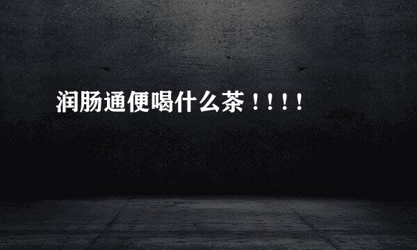 润肠通便喝什么茶 ! ! ! !