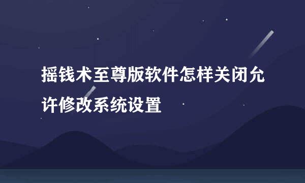 摇钱术至尊版软件怎样关闭允许修改系统设置