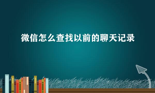 微信怎么查找以前的聊天记录