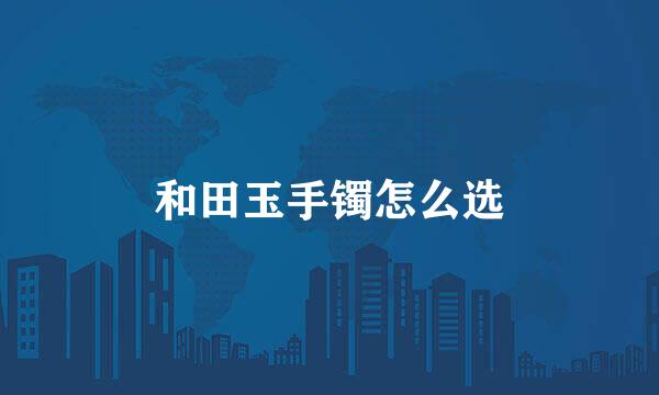 和田玉手镯怎么选