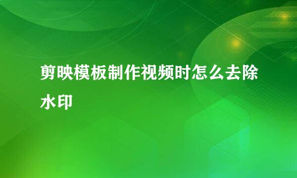 剪映模板制作视频时怎么去除水印