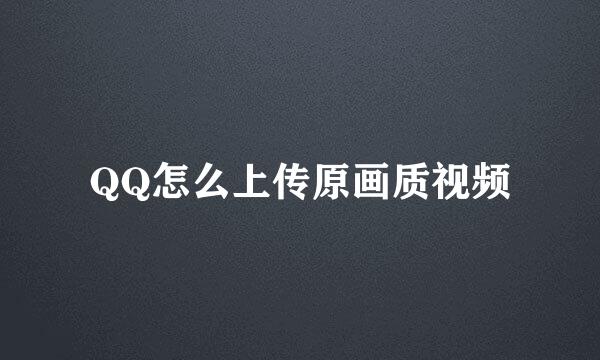 QQ怎么上传原画质视频