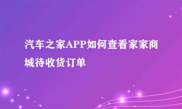 汽车之家APP如何查看家家商城待收货订单