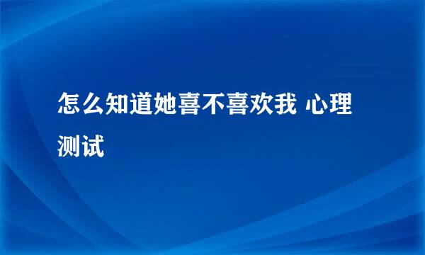 怎么知道她喜不喜欢我 心理测试