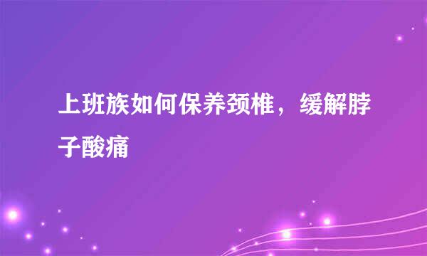 上班族如何保养颈椎，缓解脖子酸痛