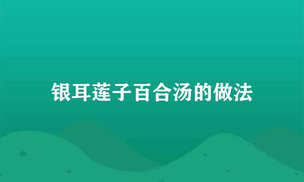 银耳莲子百合汤的做法