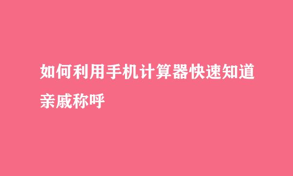 如何利用手机计算器快速知道亲戚称呼