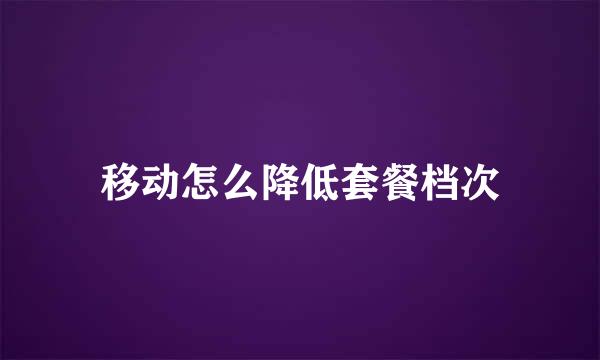 移动怎么降低套餐档次