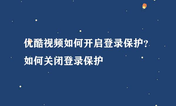 优酷视频如何开启登录保护？如何关闭登录保护