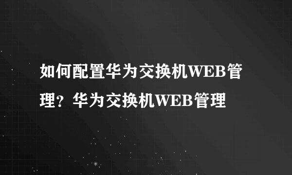 如何配置华为交换机WEB管理？华为交换机WEB管理