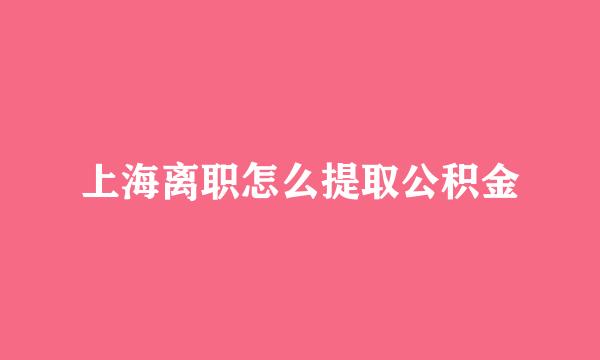 上海离职怎么提取公积金